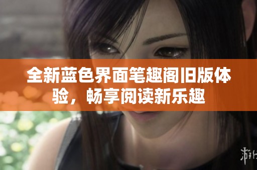 全新蓝色界面笔趣阁旧版体验，畅享阅读新乐趣