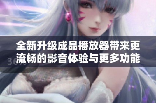 全新升级成品播放器带来更流畅的影音体验与更多功能