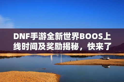 DNF手游全新世界BOOS上线时间及奖励揭秘，快来了解！