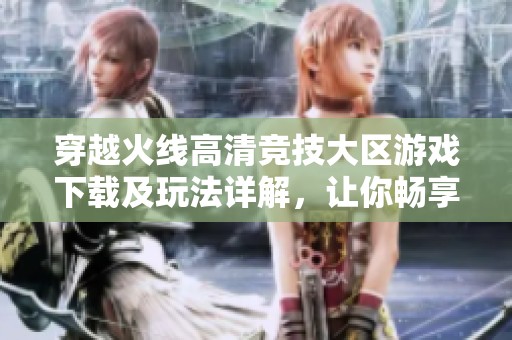穿越火线高清竞技大区游戏下载及玩法详解，让你畅享FPS枪战乐趣
