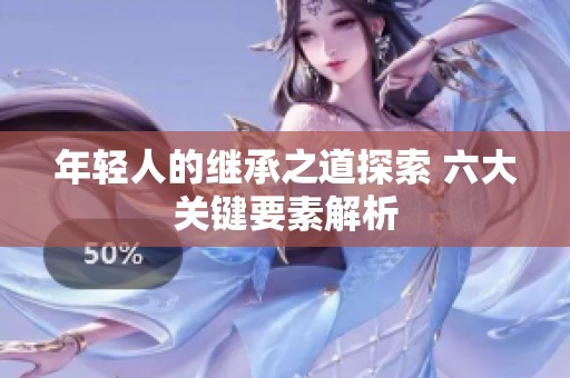 年轻人的继承之道探索 六大关键要素解析