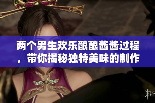 两个男生欢乐酿酿酱酱过程，带你揭秘独特美味的制作技巧