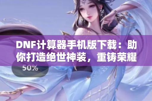 DNF计算器手机版下载：助你打造绝世神装，重铸荣耀之路
