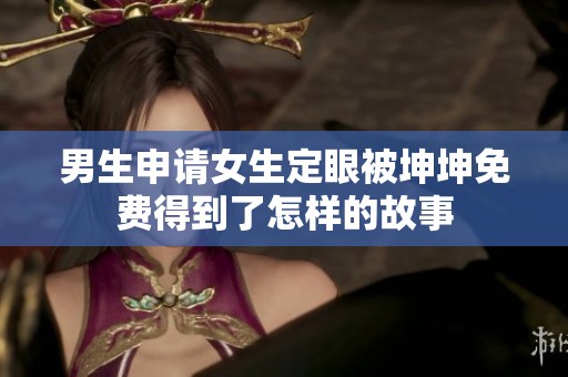 男生申请女生定眼被坤坤免费得到了怎样的故事