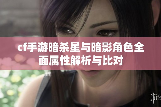 cf手游暗杀星与暗影角色全面属性解析与比对