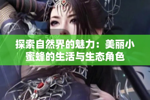 探索自然界的魅力：美丽小蜜蜂的生活与生态角色