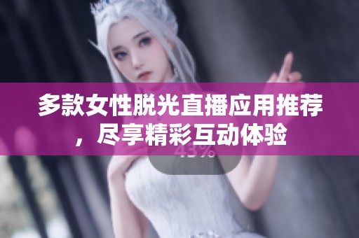 多款女性脱光直播应用推荐，尽享精彩互动体验