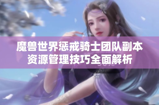 魔兽世界惩戒骑士团队副本资源管理技巧全面解析