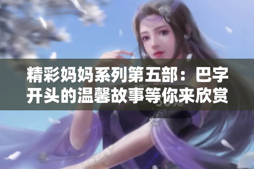 精彩妈妈系列第五部：巴字开头的温馨故事等你来欣赏