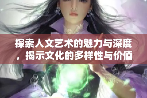 探索人文艺术的魅力与深度，揭示文化的多样性与价值