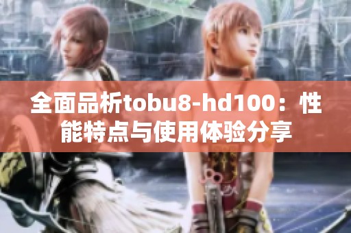 全面品析tobu8-hd100：性能特点与使用体验分享