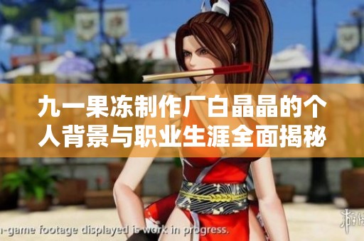 九一果冻制作厂白晶晶的个人背景与职业生涯全面揭秘