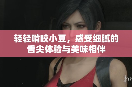 轻轻啃咬小豆，感受细腻的舌尖体验与美味相伴