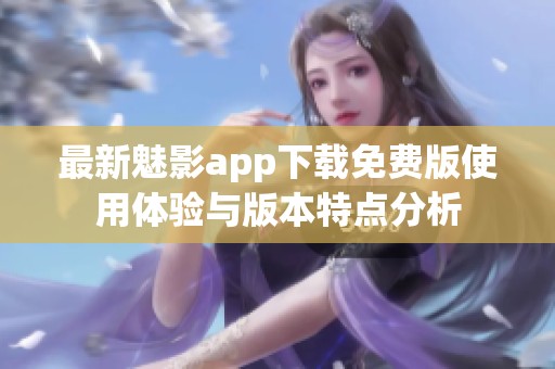 最新魅影app下载免费版使用体验与版本特点分析