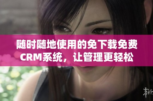 随时随地使用的免下载免费CRM系统，让管理更轻松