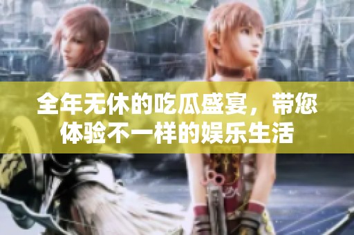 全年无休的吃瓜盛宴，带您体验不一样的娱乐生活
