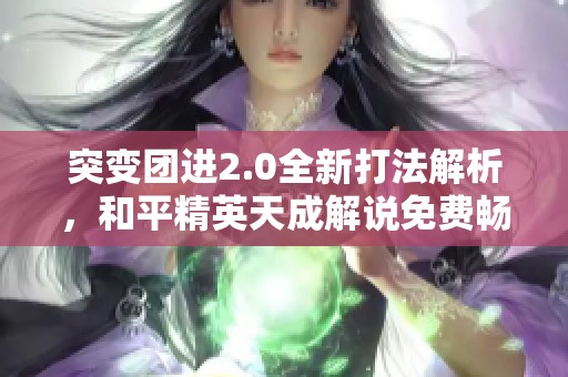 突变团进2.0全新打法解析，和平精英天成解说免费畅听体验！