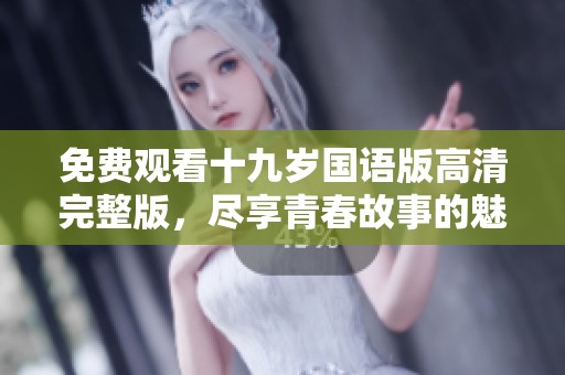 免费观看十九岁国语版高清完整版，尽享青春故事的魅力