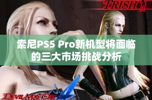 索尼PS5 Pro新机型将面临的三大市场挑战分析