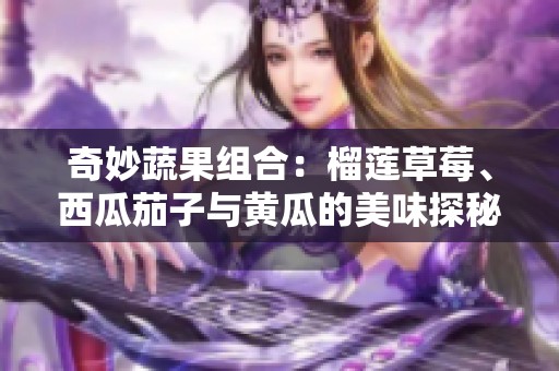 奇妙蔬果组合：榴莲草莓、西瓜茄子与黄瓜的美味探秘