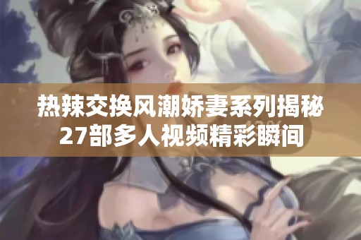 热辣交换风潮娇妻系列揭秘27部多人视频精彩瞬间