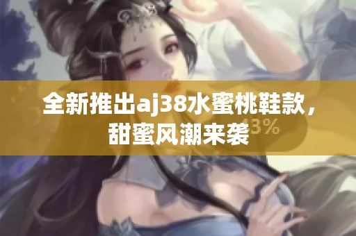 全新推出aj38水蜜桃鞋款，甜蜜风潮来袭