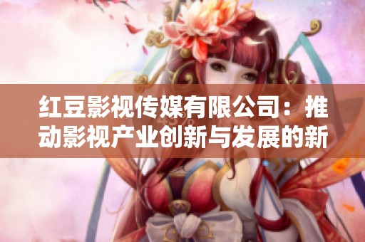红豆影视传媒有限公司：推动影视产业创新与发展的新力量