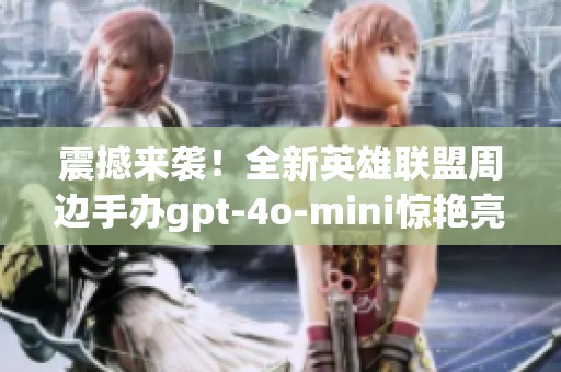 震撼来袭！全新英雄联盟周边手办gpt-4o-mini惊艳亮相