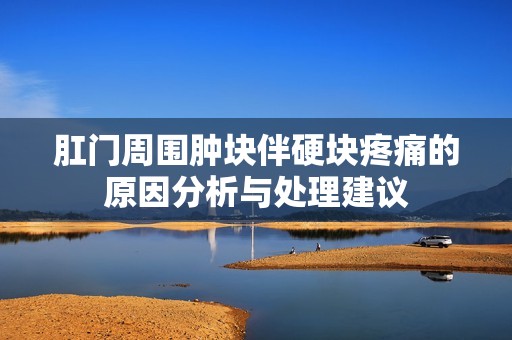 肛门周围肿块伴硬块疼痛的原因分析与处理建议