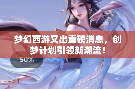 梦幻西游又出重磅消息，创梦计划引领新潮流！