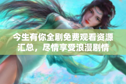 今生有你全剧免费观看资源汇总，尽情享受浪漫剧情