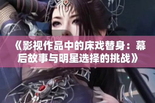 《影视作品中的床戏替身：幕后故事与明星选择的挑战》