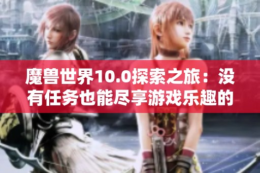魔兽世界10.0探索之旅：没有任务也能尽享游戏乐趣的秘诀