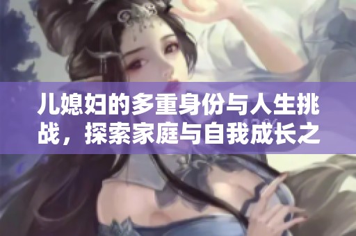 儿媳妇的多重身份与人生挑战，探索家庭与自我成长之路