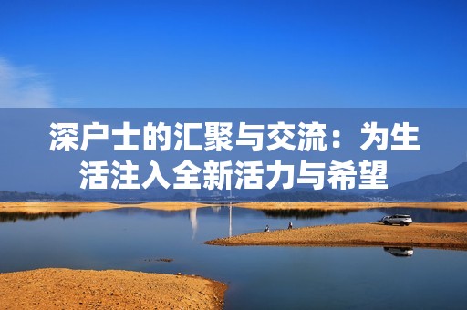 深户士的汇聚与交流：为生活注入全新活力与希望