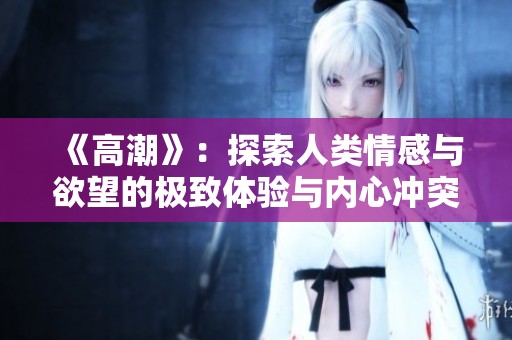 《高潮》：探索人类情感与欲望的极致体验与内心冲突