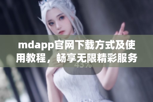 mdapp官网下载方式及使用教程，畅享无限精彩服务