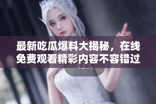 最新吃瓜爆料大揭秘，在线免费观看精彩内容不容错过！