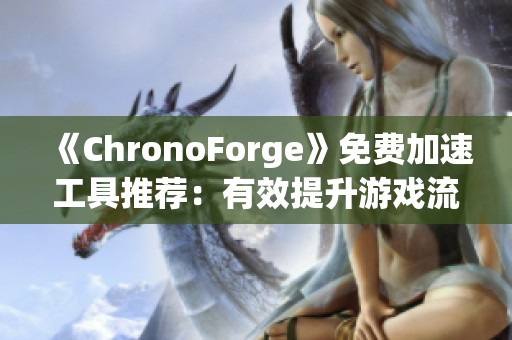 《ChronoForge》免费加速工具推荐：有效提升游戏流畅性与减少卡顿问题
