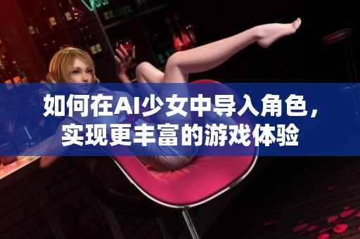 如何在AI少女中导入角色，实现更丰富的游戏体验