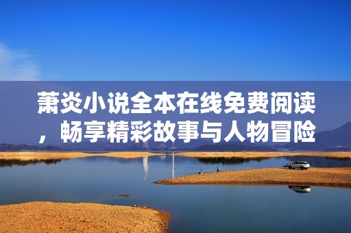 萧炎小说全本在线免费阅读，畅享精彩故事与人物冒险之旅