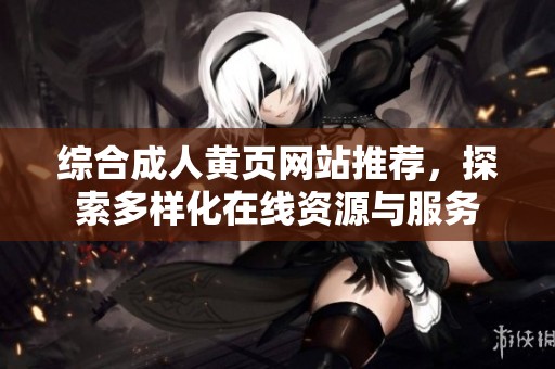 综合成人黄页网站推荐，探索多样化在线资源与服务