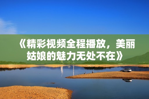 《精彩视频全程播放，美丽姑娘的魅力无处不在》