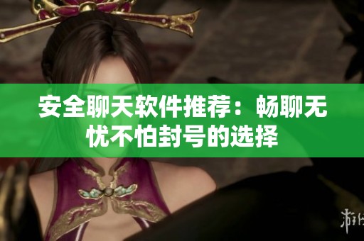安全聊天软件推荐：畅聊无忧不怕封号的选择