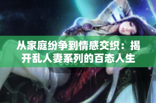 从家庭纷争到情感交织：揭开乱人妻系列的百态人生