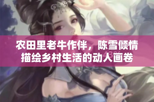农田里老牛作伴，陈雪倾情描绘乡村生活的动人画卷