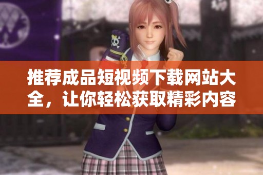 推荐成品短视频下载网站大全，让你轻松获取精彩内容