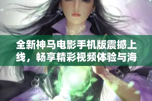 全新神马电影手机版震撼上线，畅享精彩视频体验与海量资源