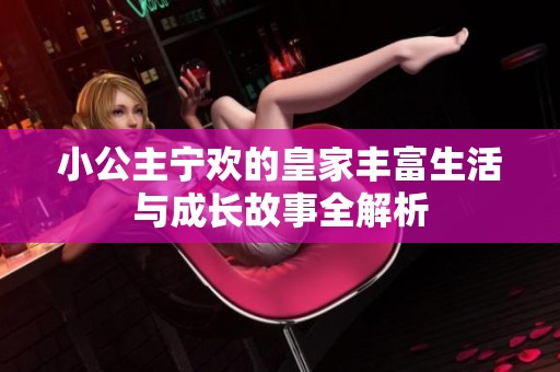 小公主宁欢的皇家丰富生活与成长故事全解析