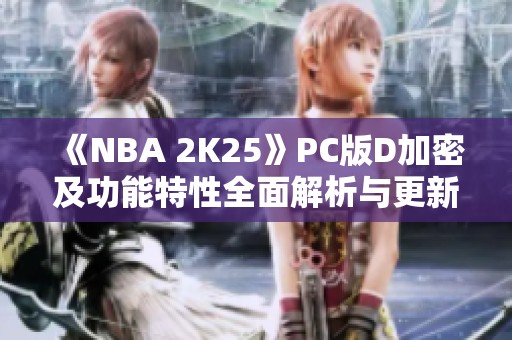 《NBA 2K25》PC版D加密及功能特性全面解析与更新亮点